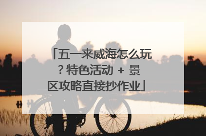 五一来威海怎么玩？特色活动 + 景区攻略直接抄作业